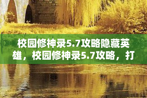 校园修神录5.7攻略隐藏英雄,校园修神录5.7攻略,打造最强角色,解锁隐藏成就 校园修神录5.7攻略隐藏英雄,校园修神录5.7攻略,打造最强角色,解锁隐藏成就