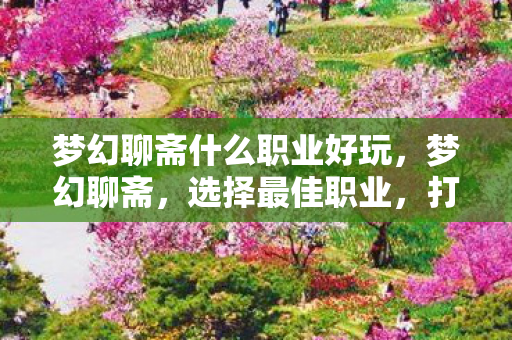 梦幻聊斋什么职业好玩,梦幻聊斋,选择最佳职业,打造你的专属传奇 梦幻聊斋什么职业好玩,梦幻聊斋,选择最佳职业,打造你的专属传奇
