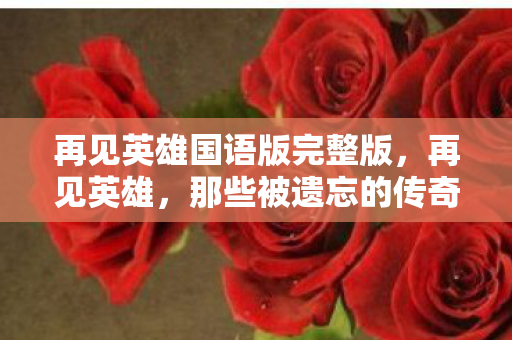 再见英雄国语版完整版,再见英雄,那些被遗忘的传奇故事 再见英雄国语版完整版,再见英雄,那些被遗忘的传奇故事