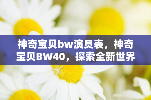神奇宝贝bw演员表,神奇宝贝BW40,探索全新世界的冒险之旅 神奇宝贝bw演员表,神奇宝贝BW40,探索全新世界的冒险之旅