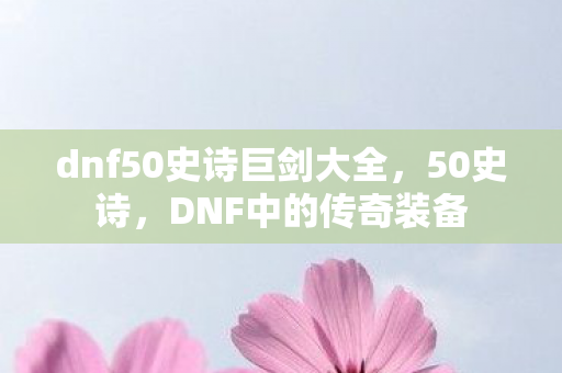 dnf50史诗巨剑大全,50史诗,DNF中的传奇装备 dnf50史诗巨剑大全,50史诗,DNF中的传奇装备
