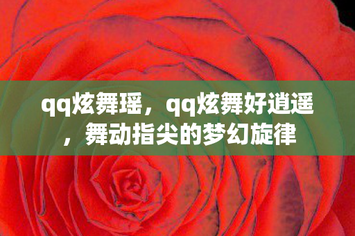 qq炫舞瑶,qq炫舞好逍遥,舞动指尖的梦幻旋律 qq炫舞瑶,qq炫舞好逍遥,舞动指尖的梦幻旋律