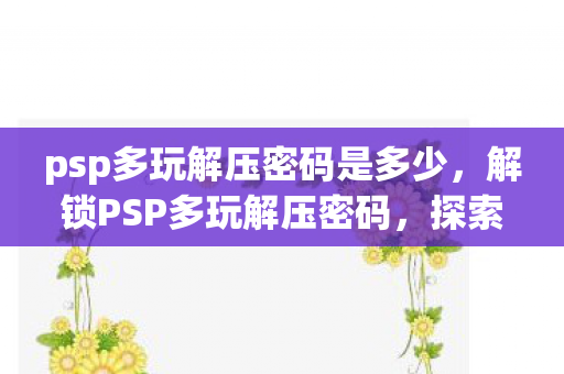 psp多玩解压密码是多少,解锁PSP多玩解压密码,探索游戏世界的无限可能 psp多玩解压密码是多少,解锁PSP多玩解压密码,探索游戏世界的无限可能