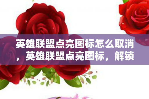 英雄联盟点亮图标怎么取消,英雄联盟点亮图标,解锁成就,点亮荣耀 英雄联盟点亮图标怎么取消,英雄联盟点亮图标,解锁成就,点亮荣耀