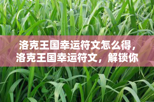 洛克王国幸运符文怎么得,洛克王国幸运符文,解锁你的魔法之旅 洛克王国幸运符文怎么得,洛克王国幸运符文,解锁你的魔法之旅