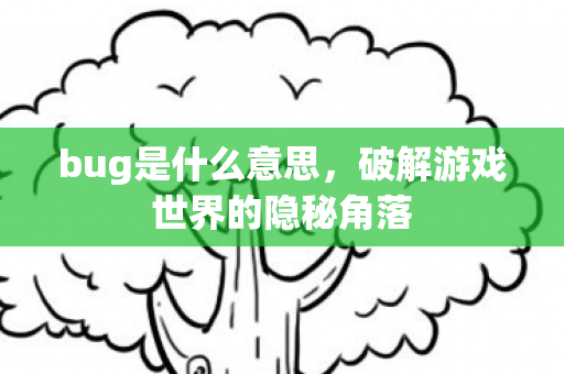 bug是什么意思,破解游戏世界的隐秘角落 bug是什么意思,破解游戏世界的隐秘角落