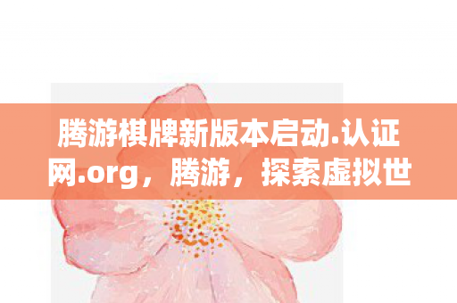 腾游棋牌新版本启动.认证网.org,腾游,探索虚拟世界的无限可能 腾游棋牌新版本启动.认证网.org,腾游,探索虚拟世界的无限可能