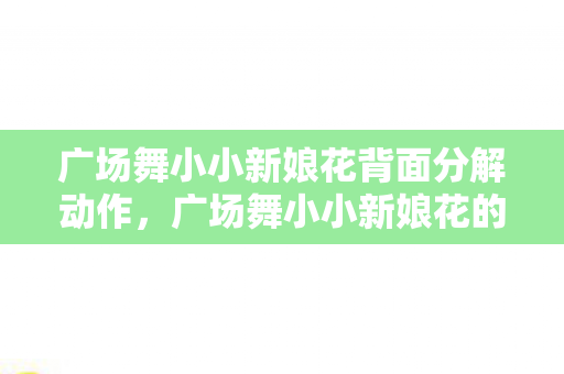广场舞小小新娘花背面分解动作，广场舞小小新娘花的魅力和影响