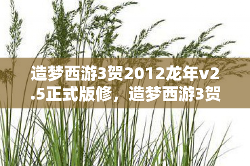 造梦西游3贺2012龙年v2.5正式版修，造梦西游3贺2012龙年v2.5正式版，重温经典，再续西游传奇