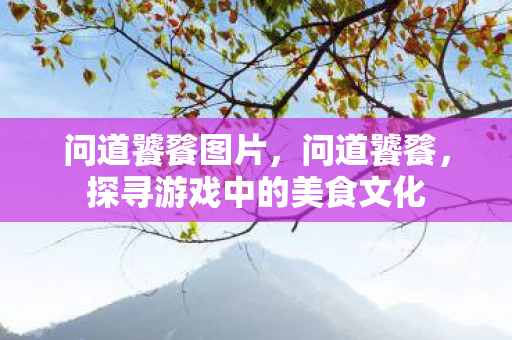 问道饕餮图片,问道饕餮,探寻游戏中的美食文化 问道饕餮图片,问道饕餮,探寻游戏中的美食文化