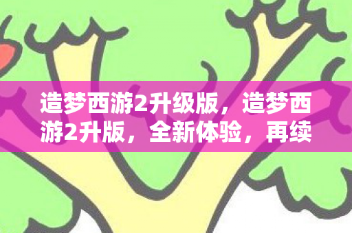 造梦西游2升级版,造梦西游2升版,全新体验,再续经典 造梦西游2升级版,造梦西游2升版,全新体验,再续经典