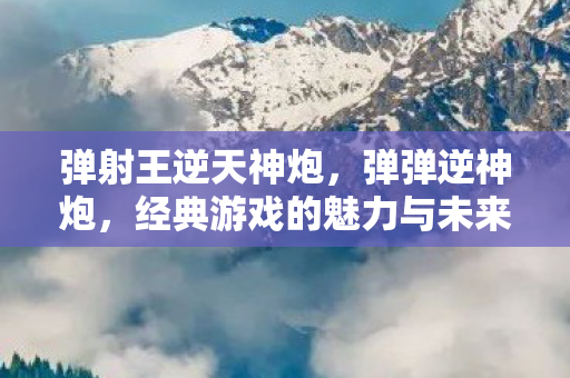 弹射王逆天神炮,弹弹逆神炮,经典游戏的魅力与未来展望 弹射王逆天神炮,弹弹逆神炮,经典游戏的魅力与未来展望