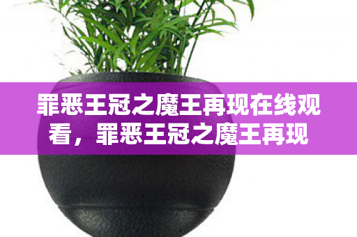 罪恶王冠之魔王再现在线观看,罪恶王冠之魔王再现 罪恶王冠之魔王再现在线观看,罪恶王冠之魔王再现