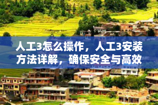 人工3怎么操作,人工3安装方法详解,确保安全与高效 人工3怎么操作,人工3安装方法详解,确保安全与高效