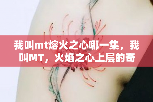 我叫mt熔火之心哪一集,我叫MT,火焰之心上层的奇幻之旅 我叫mt熔火之心哪一集,我叫MT,火焰之心上层的奇幻之旅