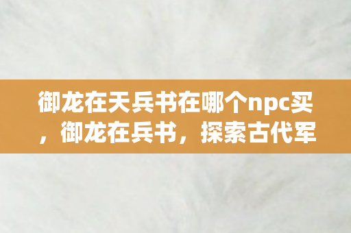 御龙在天兵书在哪个npc买,御龙在兵书,探索古代军事智慧的深度解析 御龙在天兵书在哪个npc买,御龙在兵书,探索古代军事智慧的深度解析