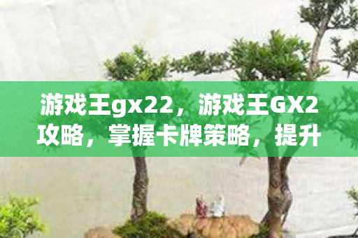 游戏王gx22,游戏王GX2攻略,掌握卡牌策略,提升战斗实力 游戏王gx22,游戏王GX2攻略,掌握卡牌策略,提升战斗实力