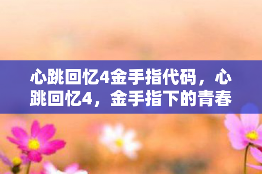 心跳回忆4金手指代码,心跳回忆4,金手指下的青春回忆 心跳回忆4金手指代码,心跳回忆4,金手指下的青春回忆