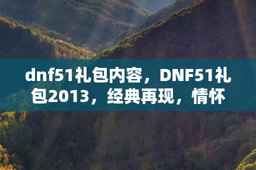 dnf51礼包内容，DNF51礼包2013，经典再现，情怀与实力并存