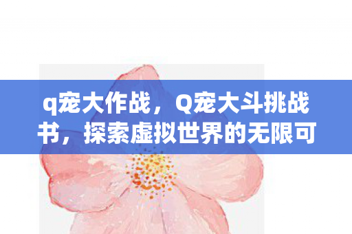 q宠大作战,Q宠大斗挑战书,探索虚拟世界的无限可能 q宠大作战,Q宠大斗挑战书,探索虚拟世界的无限可能