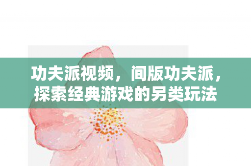 功夫派视频,间版功夫派,探索经典游戏的另类玩法 功夫派视频,间版功夫派,探索经典游戏的另类玩法
