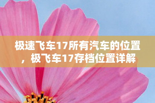 极速飞车17所有汽车的位置,极飞车17存档位置详解 极速飞车17所有汽车的位置,极飞车17存档位置详解