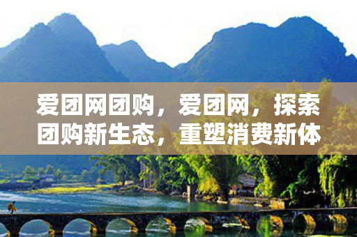 爱团网团购,爱团网,探索团购新生态,重塑消费新体验 爱团网团购,爱团网,探索团购新生态,重塑消费新体验
