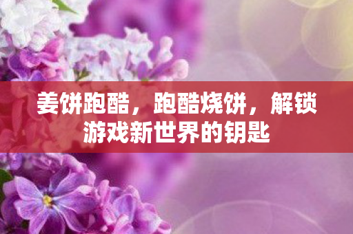 姜饼跑酷,跑酷烧饼,解锁游戏新世界的钥匙 姜饼跑酷,跑酷烧饼,解锁游戏新世界的钥匙