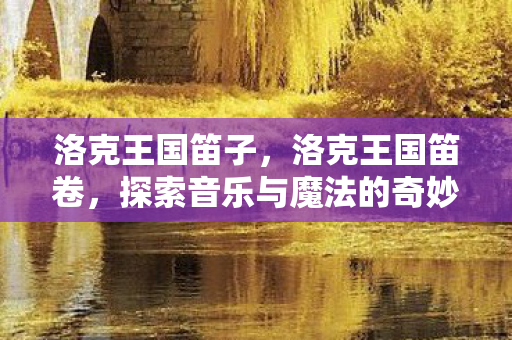 洛克王国笛子,洛克王国笛卷,探索音乐与魔法的奇妙融合 洛克王国笛子,洛克王国笛卷,探索音乐与魔法的奇妙融合