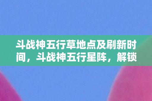 斗战神五行草地点及刷新时间,斗战神五行星阵,解锁游戏新境界的奥秘 斗战神五行草地点及刷新时间,斗战神五行星阵,解锁游戏新境界的奥秘