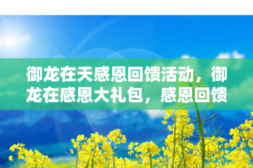 御龙在天感恩回馈活动,御龙在感恩大礼包,感恩回馈,共筑游戏新篇章 御龙在天感恩回馈活动,御龙在感恩大礼包,感恩回馈,共筑游戏新篇章