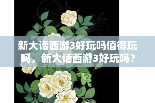 新大话西游3好玩吗值得玩吗,新大话西游3好玩吗? 新大话西游3好玩吗值得玩吗,新大话西游3好玩吗?