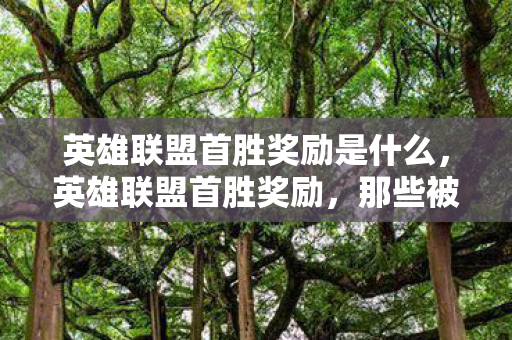 英雄联盟首胜奖励是什么,英雄联盟首胜奖励,那些被忽视的宝贵财富 英雄联盟首胜奖励是什么,英雄联盟首胜奖励,那些被忽视的宝贵财富