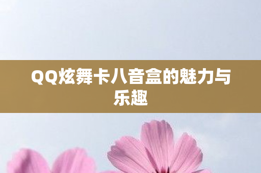 QQ炫舞卡八音盒的魅力与乐趣 QQ炫舞卡八音盒的魅力与乐趣