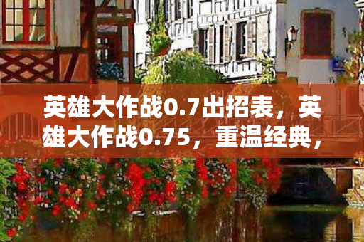 英雄大作战0.7出招表,英雄大作战0.75,重温经典,探索无限可能 英雄大作战0.7出招表,英雄大作战0.75,重温经典,探索无限可能