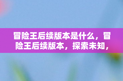 冒险王后续版本是什么,冒险王后续版本,探索未知,续写传奇 冒险王后续版本是什么,冒险王后续版本,探索未知,续写传奇