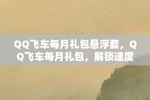 QQ飞车每月礼包悬浮套,QQ飞车每月礼包,解锁速度与激情的钥匙 QQ飞车每月礼包悬浮套,QQ飞车每月礼包,解锁速度与激情的钥匙