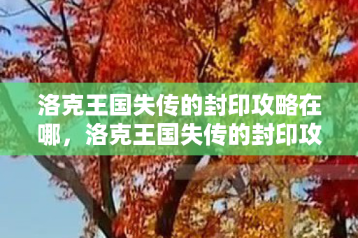 洛克王国失传的封印攻略在哪,洛克王国失传的封印攻略 洛克王国失传的封印攻略在哪,洛克王国失传的封印攻略