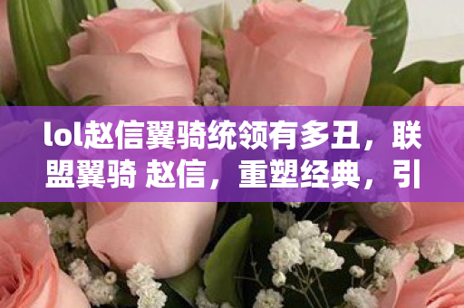 lol赵信翼骑统领有多丑,联盟翼骑 赵信,重塑经典,引领联盟新风尚 lol赵信翼骑统领有多丑,联盟翼骑 赵信,重塑经典,引领联盟新风尚