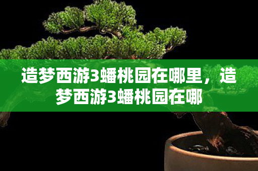 造梦西游3蟠桃园在哪里，造梦西游3蟠桃园在哪