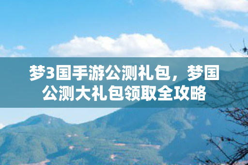 梦3国手游公测礼包，梦国公测大礼包领取全攻略
