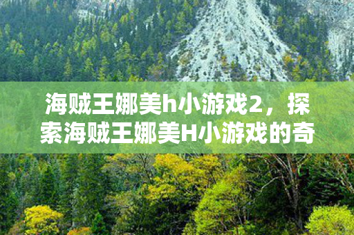 海贼王娜美h小游戏2,探索海贼王娜美H小游戏的奇妙世界 海贼王娜美h小游戏2,探索海贼王娜美H小游戏的奇妙世界
