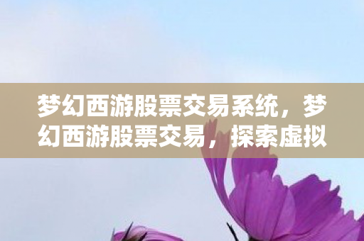 梦幻西游股票交易系统,梦幻西游股票交易,探索虚拟世界的金融奇观 梦幻西游股票交易系统,梦幻西游股票交易,探索虚拟世界的金融奇观