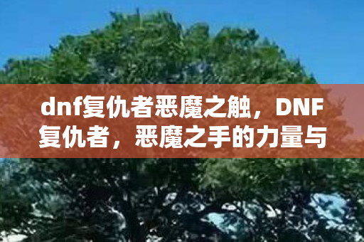 dnf复仇者恶魔之触，DNF复仇者，恶魔之手的力量与奥秘