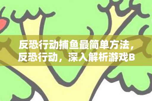 反恐行动捕鱼最简单方法,反恐行动,深入解析游戏BUG与官方修复之路 反恐行动捕鱼最简单方法,反恐行动,深入解析游戏BUG与官方修复之路