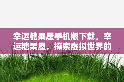 幸运糖果屋手机版下载,幸运糖果屋,探索虚拟世界的奇妙之旅 幸运糖果屋手机版下载,幸运糖果屋,探索虚拟世界的奇妙之旅