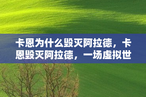 卡恩为什么毁灭阿拉德,卡恩毁灭阿拉德,一场虚拟世界的浩劫 卡恩为什么毁灭阿拉德,卡恩毁灭阿拉德,一场虚拟世界的浩劫