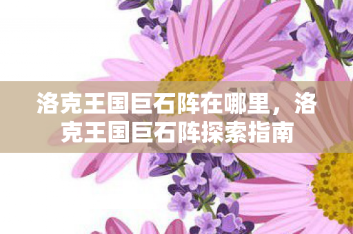 洛克王国巨石阵在哪里,洛克王国巨石阵探索指南 洛克王国巨石阵在哪里,洛克王国巨石阵探索指南