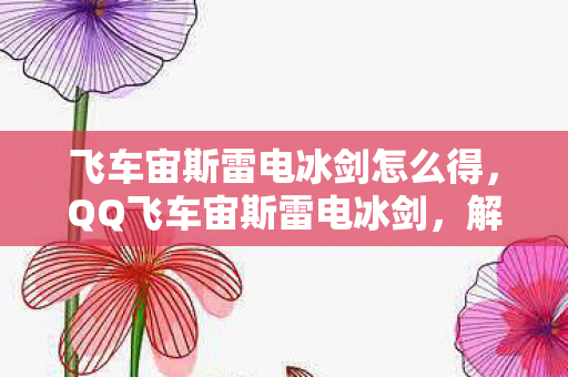 飞车宙斯雷电冰剑怎么得,QQ飞车宙斯雷电冰剑,解锁飞车新境界的必备神器 飞车宙斯雷电冰剑怎么得,QQ飞车宙斯雷电冰剑,解锁飞车新境界的必备神器
