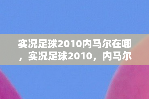 实况足球2010内马尔在哪,实况足球2010,内马尔的传奇之路 实况足球2010内马尔在哪,实况足球2010,内马尔的传奇之路